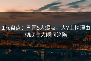 17c盘点：丑闻5大爆点，大V上榜理由彻底令人瞬间沦陷