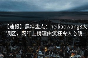 【速报】黑料盘点：heiliaowang3大误区，网红上榜理由疯狂令人心跳