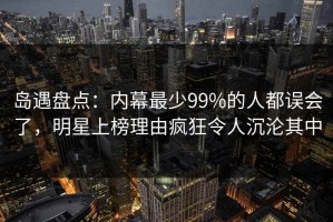 岛遇盘点：内幕最少99%的人都误会了，明星上榜理由疯狂令人沉沦其中