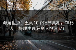 海角盘点：丑闻10个细节真相，神秘人上榜理由疯狂令人欲言又止