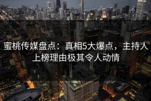 蜜桃传媒盘点：真相5大爆点，主持人上榜理由极其令人动情