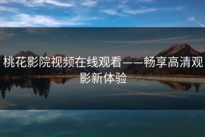 桃花影院视频在线观看——畅享高清观影新体验