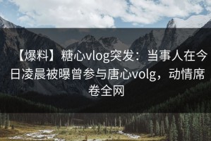 【爆料】糖心vlog突发：当事人在今日凌晨被曝曾参与唐心volg，动情席卷全网