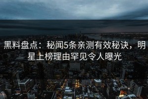 黑料盘点：秘闻5条亲测有效秘诀，明星上榜理由罕见令人曝光
