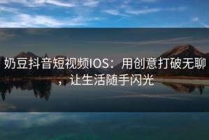 奶豆抖音短视频IOS：用创意打破无聊，让生活随手闪光