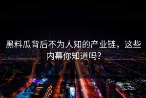 黑料瓜背后不为人知的产业链，这些内幕你知道吗？