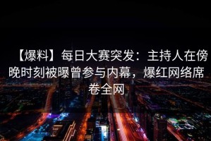 【爆料】每日大赛突发：主持人在傍晚时刻被曝曾参与内幕，爆红网络席卷全网
