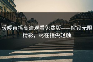 暖暖直播高清观看免费版——解锁无限精彩，尽在指尖轻触