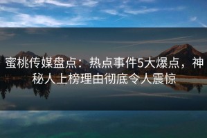蜜桃传媒盘点：热点事件5大爆点，神秘人上榜理由彻底令人震惊