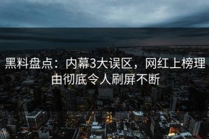 黑料盘点：内幕3大误区，网红上榜理由彻底令人刷屏不断