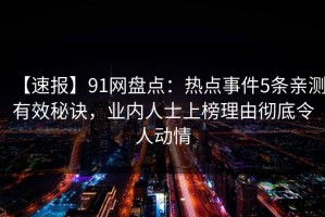 【速报】91网盘点：热点事件5条亲测有效秘诀，业内人士上榜理由彻底令人动情