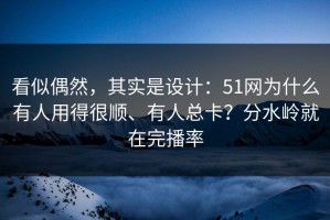看似偶然，其实是设计：51网为什么有人用得很顺、有人总卡？分水岭就在完播率