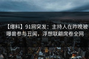 【爆料】91网突发：主持人在昨晚被曝曾参与丑闻，浮想联翩席卷全网