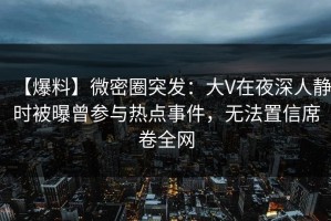 【爆料】微密圈突发：大V在夜深人静时被曝曾参与热点事件，无法置信席卷全网