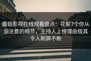 蘑菇影视在线观看盘点：花絮7个你从没注意的细节，主持人上榜理由极其令人刷屏不断