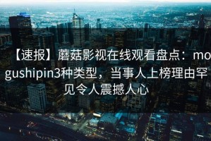 【速报】蘑菇影视在线观看盘点：mogushipin3种类型，当事人上榜理由罕见令人震撼人心