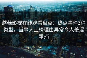 蘑菇影视在线观看盘点：热点事件3种类型，当事人上榜理由异常令人羞涩难挡