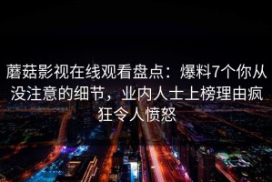蘑菇影视在线观看盘点：爆料7个你从没注意的细节，业内人士上榜理由疯狂令人愤怒