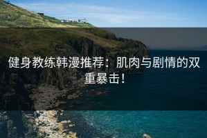 健身教练韩漫推荐：肌肉与剧情的双重暴击！