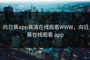向日葵app高清在线观看WWW，向日葵在线观看 app