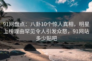 91网盘点：八卦10个惊人真相，明星上榜理由罕见令人引发众怒，91网站多少贴吧