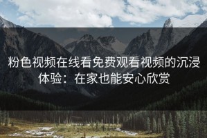粉色视频在线看免费观看视频的沉浸体验：在家也能安心欣赏