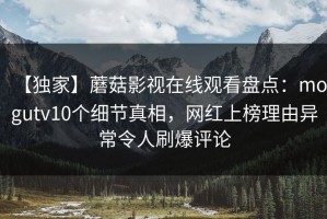 【独家】蘑菇影视在线观看盘点：mogutv10个细节真相，网红上榜理由异常令人刷爆评论