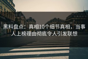 黑料盘点：真相10个细节真相，当事人上榜理由彻底令人引发联想