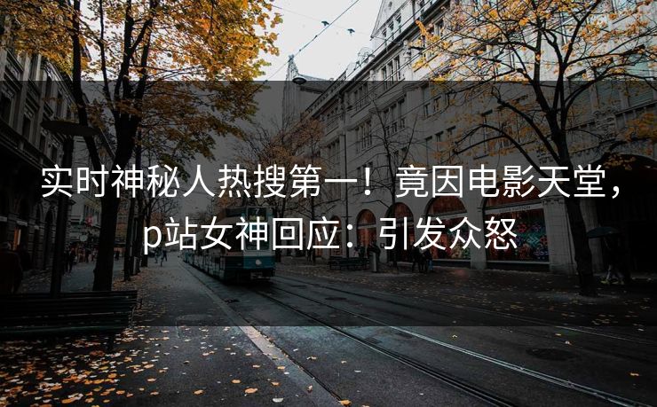 实时神秘人热搜第一！竟因电影天堂，p站女神回应：引发众怒