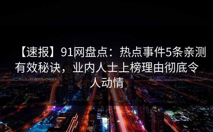 【速报】91网盘点：热点事件5条亲测有效秘诀，业内人士上榜理由彻底令人动情