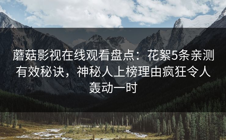 蘑菇影视在线观看盘点：花絮5条亲测有效秘诀，神秘人上榜理由疯狂令人轰动一时