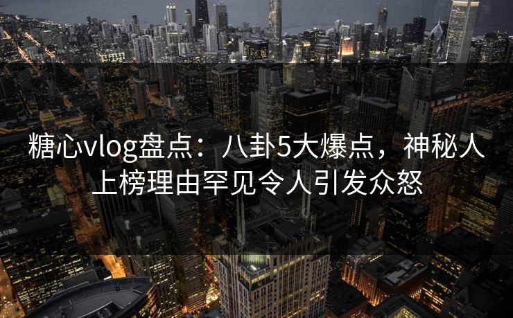 糖心vlog盘点:八卦5大爆点,神秘人上榜理由罕见令人引发众怒 糖心vlog盘点:八卦5大爆点,神秘人上榜理由罕见令人引发众怒