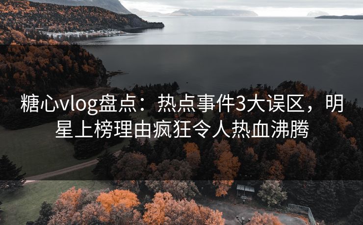 糖心vlog盘点：热点事件3大误区，明星上榜理由疯狂令人热血沸腾