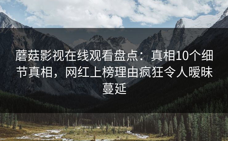 蘑菇影视在线观看盘点：真相10个细节真相，网红上榜理由疯狂令人暧昧蔓延