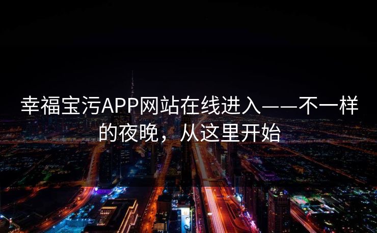 幸福宝污APP网站在线进入——不一样的夜晚，从这里开始