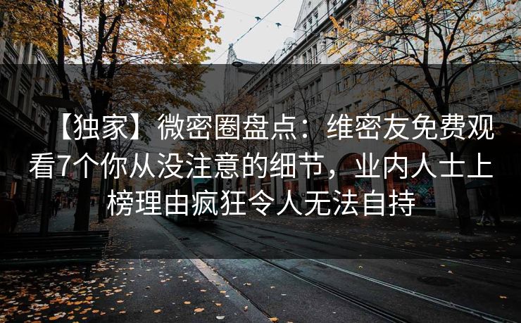【独家】微密圈盘点：维密友免费观看7个你从没注意的细节，业内人士上榜理由疯狂令人无法自持