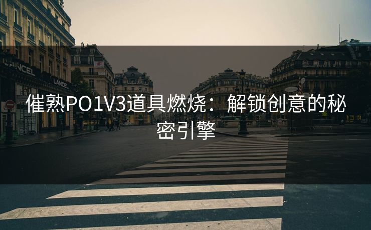 催熟PO1V3道具燃烧:解锁创意的秘密引擎 催熟PO1V3道具燃烧:解锁创意的秘密引擎