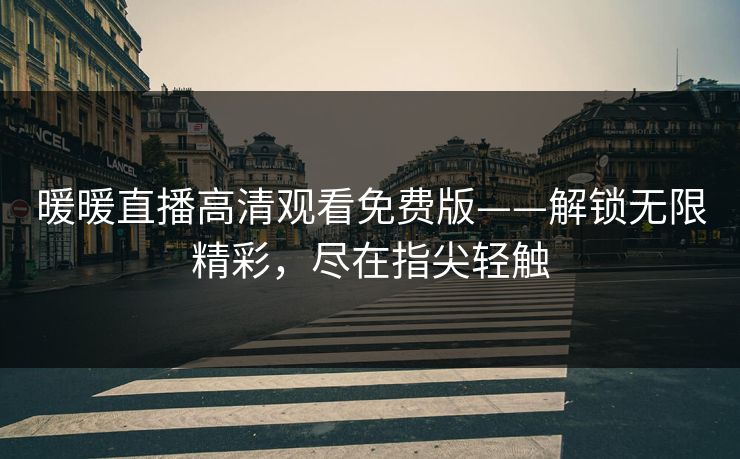 暖暖直播高清观看免费版——解锁无限精彩，尽在指尖轻触