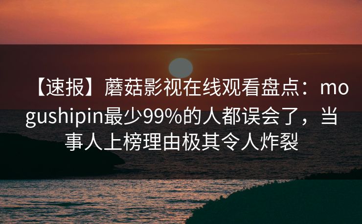 【速报】蘑菇影视在线观看盘点：mogushipin最少99%的人都误会了，当事人上榜理由极其令人炸裂