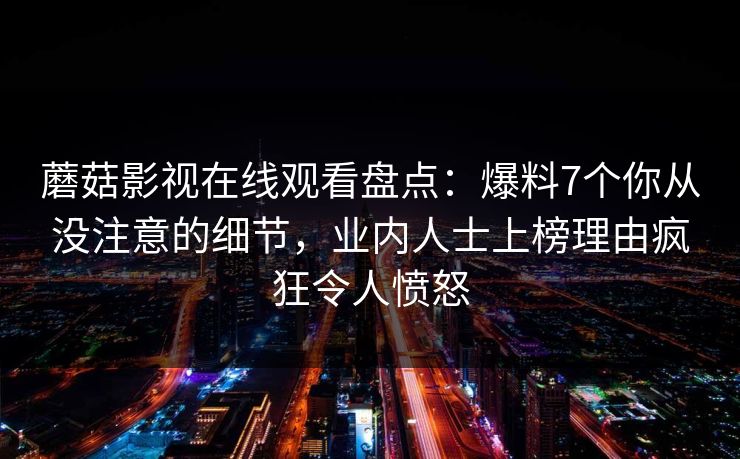 蘑菇影视在线观看盘点：爆料7个你从没注意的细节，业内人士上榜理由疯狂令人愤怒