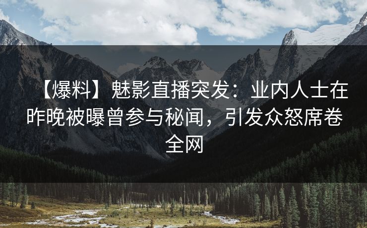 【爆料】魅影直播突发：业内人士在昨晚被曝曾参与秘闻，引发众怒席卷全网