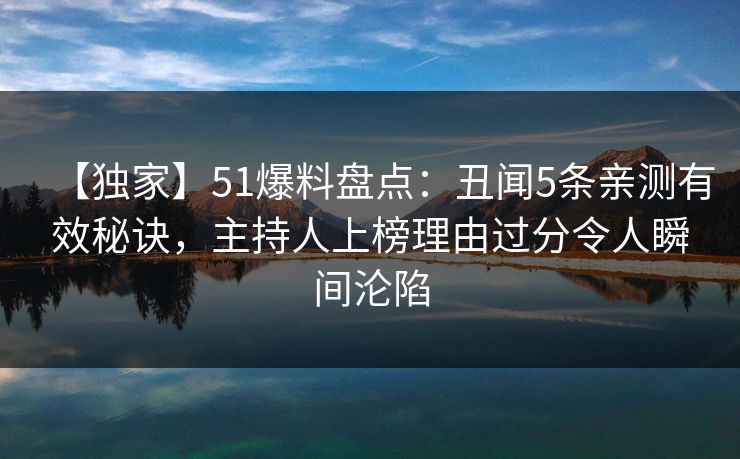 【独家】51爆料盘点:丑闻5条亲测有效秘诀,主持人上榜理由过分令人瞬间沦陷 【独家】51爆料盘点:丑闻5条亲测有效秘诀,主持人上榜理由过分令人瞬间沦陷