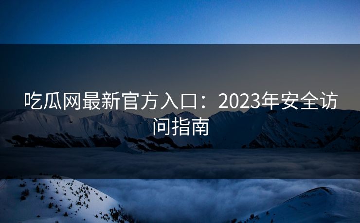 吃瓜网最新官方入口:2023年安全访问指南 吃瓜网最新官方入口:2023年安全访问指南