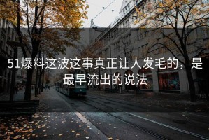 51爆料这波这事真正让人发毛的，是最早流出的说法
