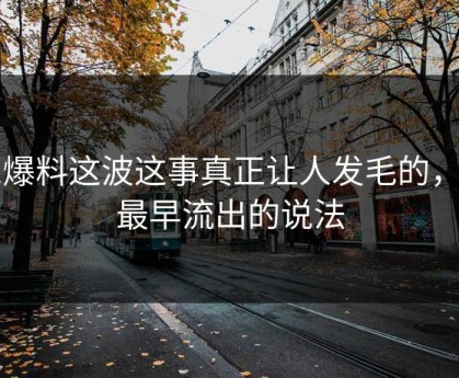 51爆料这波这事真正让人发毛的，是最早流出的说法