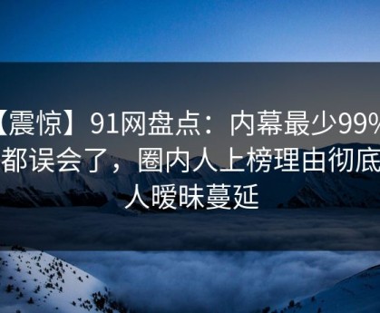 【震惊】91网盘点：内幕最少99%的人都误会了，圈内人上榜理由彻底令人暧昧蔓延