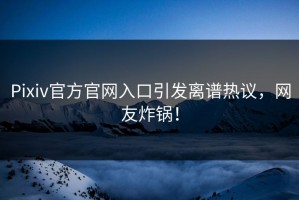 Pixiv官方官网入口引发离谱热议，网友炸锅！