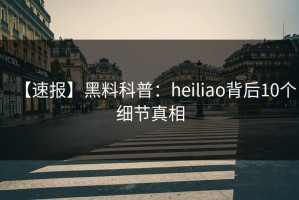 【速报】黑料科普：heiliao背后10个细节真相