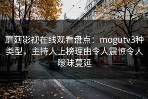 蘑菇影视在线观看盘点：mogutv3种类型，主持人上榜理由令人震惊令人暧昧蔓延