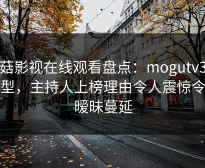 蘑菇影视在线观看盘点：mogutv3种类型，主持人上榜理由令人震惊令人暧昧蔓延